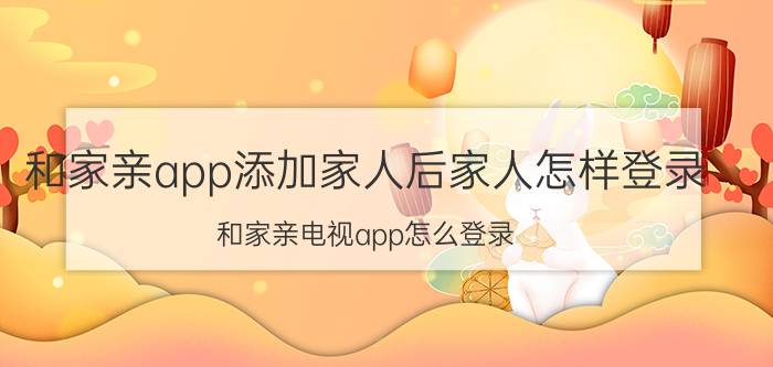 和家亲app添加家人后家人怎样登录 和家亲电视app怎么登录？